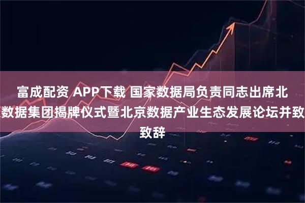 富成配资 APP下载 国家数据局负责同志出席北京数据集团揭牌仪式暨北京数据产业生态发展论坛并致辞