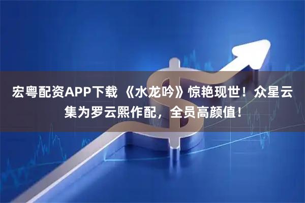 宏粤配资APP下载 《水龙吟》惊艳现世！众星云集为罗云熙作配，全员高颜值！