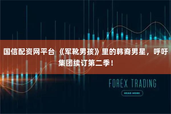 国信配资网平台 《军靴男孩》里的韩裔男星，呼吁集团续订第二季！