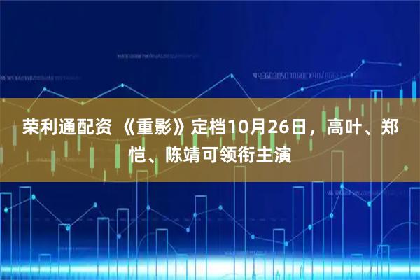荣利通配资 《重影》定档10月26日，高叶、郑恺、陈靖可领衔主演