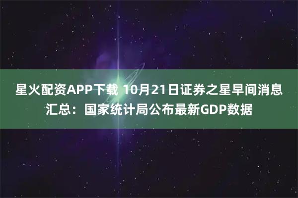 星火配资APP下载 10月21日证券之星早间消息汇总：国家统计局公布最新GDP数据