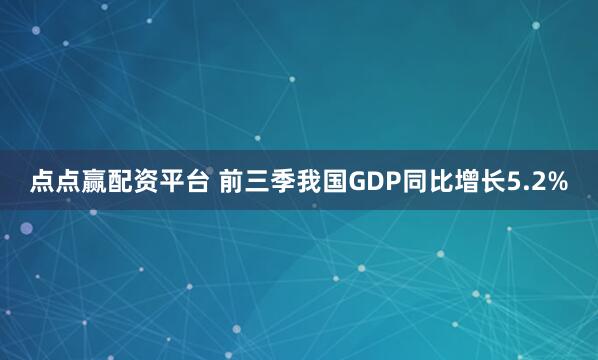 点点赢配资平台 前三季我国GDP同比增长5.2%