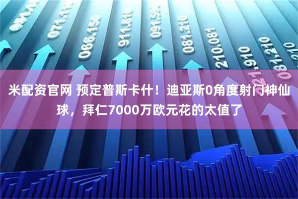米配资官网 预定普斯卡什！迪亚斯0角度射门神仙球，拜仁7000万欧元花的太值了