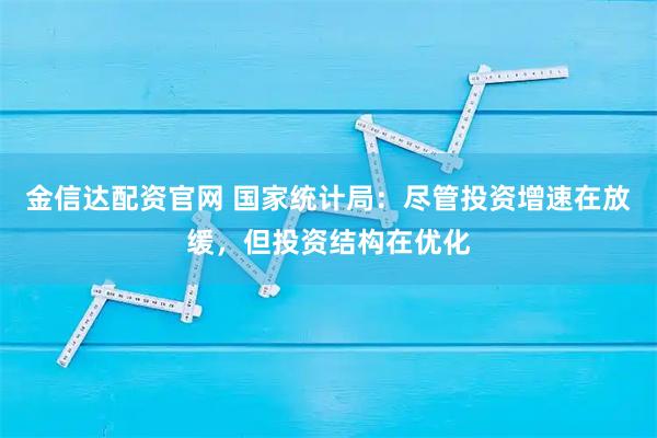 金信达配资官网 国家统计局：尽管投资增速在放缓，但投资结构在优化