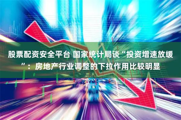 股票配资安全平台 国家统计局谈“投资增速放缓”:房地产行业调整的下拉作用比较明显