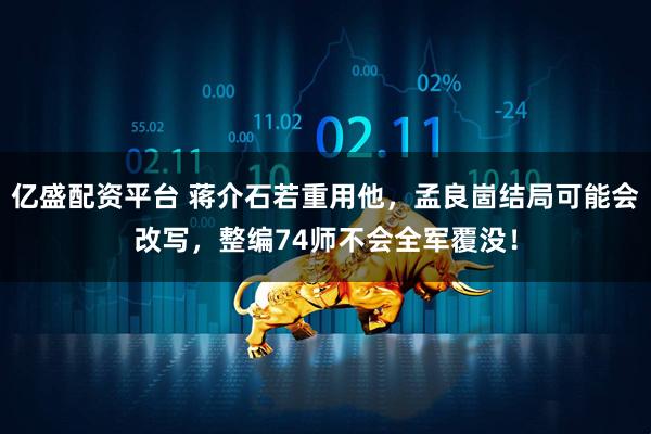 亿盛配资平台 蒋介石若重用他,孟良崮结局可能会改写,整编74师不会全军覆没!