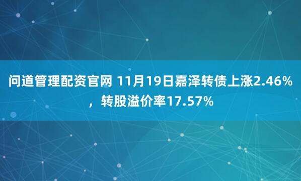 问道管理配资官网 11月19日嘉泽转债上涨2.46%,转股溢价率17.57%