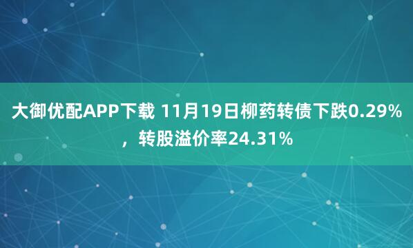 大御优配APP下载 11月19日柳药转债下跌0.29%，转股溢价率24.31%