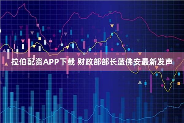 拉伯配资APP下载 财政部部长蓝佛安最新发声