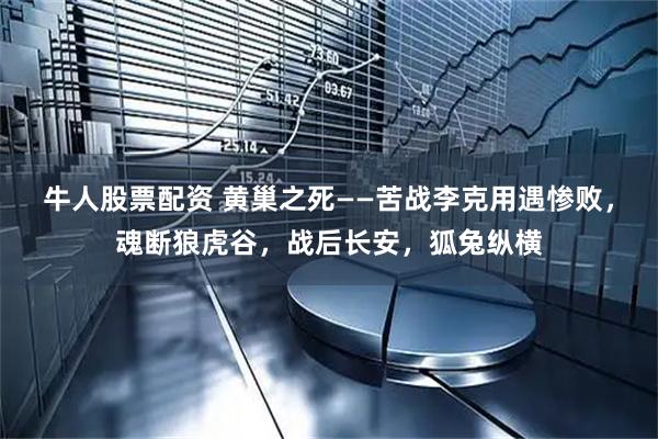 牛人股票配资 黄巢之死——苦战李克用遇惨败,魂断狼虎谷,战后长安,狐兔纵横