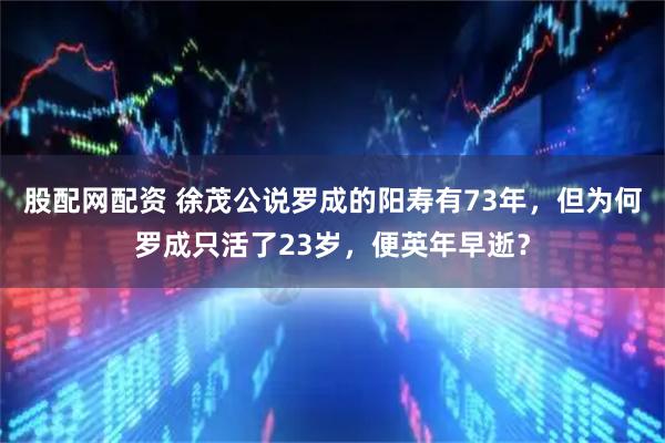 股配网配资 徐茂公说罗成的阳寿有73年，但为何罗成只活了23岁，便英年早逝？