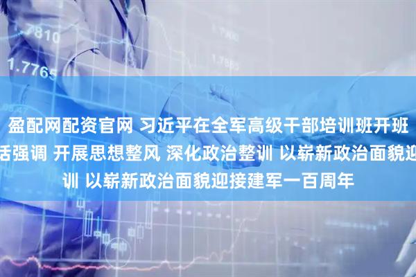 盈配网配资官网 习近平在全军高级干部培训班开班式上发表重要讲话强调 开展思想整风 深化政治整训 以崭新政治面貌迎接建军一百周年