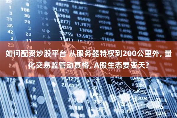 如何配资炒股平台 从服务器特权到200公里外, 量化交易监管动真格, A股生态要变天?