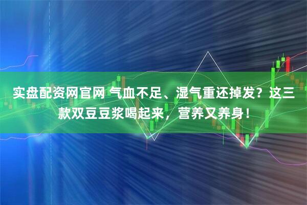 实盘配资网官网 气血不足、湿气重还掉发？这三款双豆豆浆喝起来，营养又养身！
