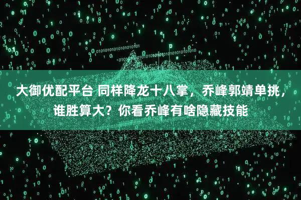 大御优配平台 同样降龙十八掌，乔峰郭靖单挑，谁胜算大？你看乔峰有啥隐藏技能