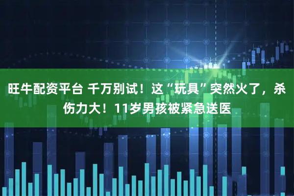 旺牛配资平台 千万别试！这“玩具”突然火了，杀伤力大！11岁男孩被紧急送医