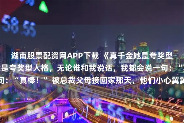 湖南股票配资网APP下载 《真千金她是夸奖型人格》宋青涵宋娇娇我是夸奖型人格，无论谁和我说话，我都会说一句：“真棒！” 被总裁父母接回家那天，他们小心翼翼问我能不能不把假