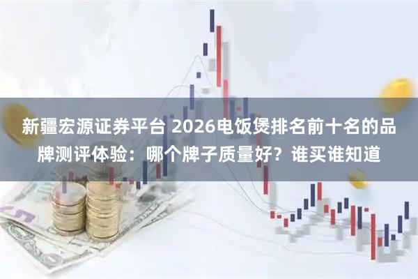 新疆宏源证券平台 2026电饭煲排名前十名的品牌测评体验：哪个牌子质量好？谁买谁知道