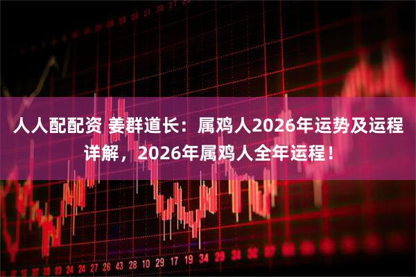 人人配配资 姜群道长：属鸡人2026年运势及运程详解，2026年属鸡人全年运程！