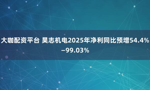 大咖配资平台 昊志机电2025年净利同比预增54.4%—99.03%