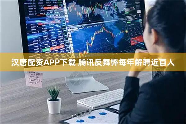 汉唐配资APP下载 腾讯反舞弊每年解聘近百人