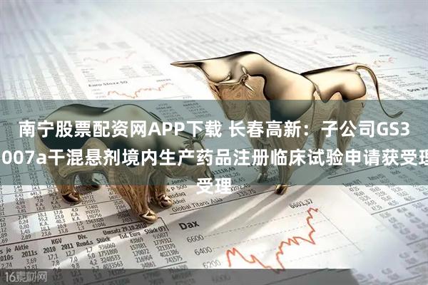 南宁股票配资网APP下载 长春高新：子公司GS3-007a干混悬剂境内生产药品注册临床试验申请获受理