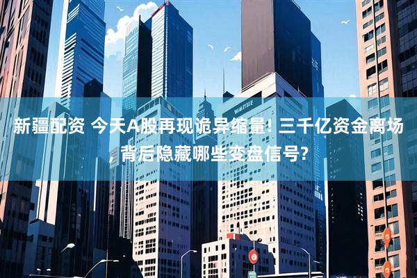 新疆配资 今天A股再现诡异缩量! 三千亿资金离场, 背后隐藏哪些变盘信号?