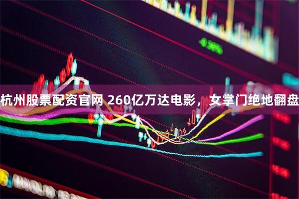 杭州股票配资官网 260亿万达电影，女掌门绝地翻盘