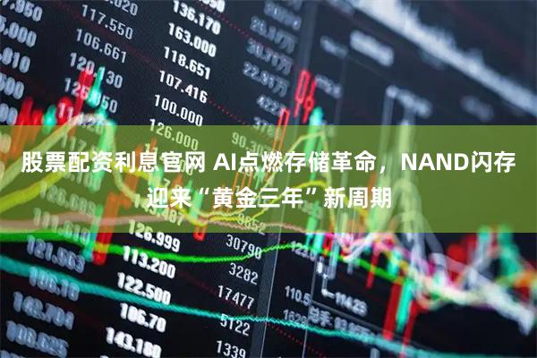 股票配资利息官网 AI点燃存储革命，NAND闪存迎来“黄金三年”新周期