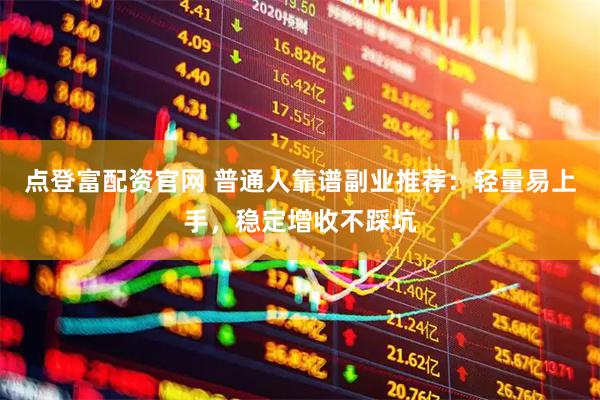 点登富配资官网 普通人靠谱副业推荐：轻量易上手，稳定增收不踩坑