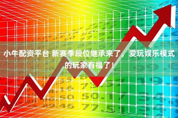 小牛配资平台 新赛季段位继承来了，爱玩娱乐模式的玩家有福了！