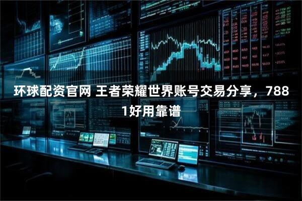 环球配资官网 王者荣耀世界账号交易分享，7881好用靠谱
