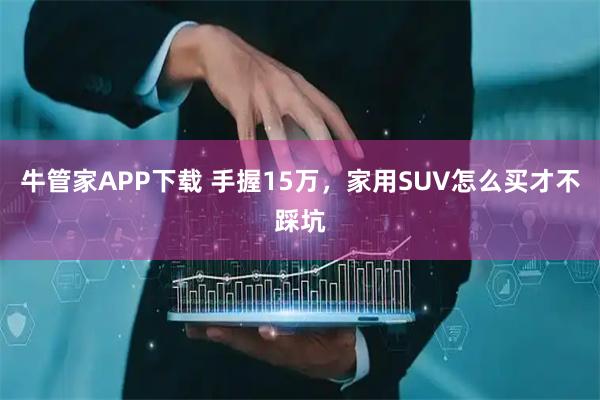 牛管家APP下载 手握15万,家用SUV怎么买才不踩坑