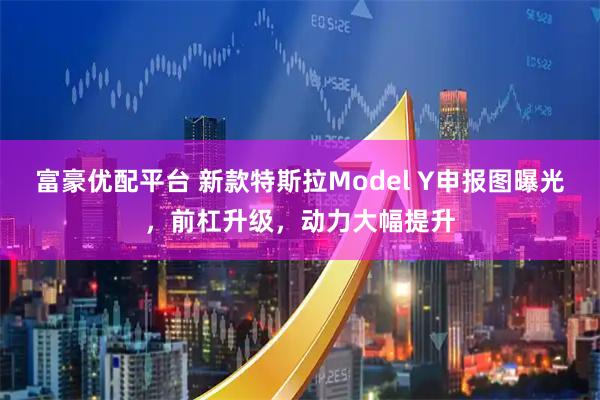 富豪优配平台 新款特斯拉Model Y申报图曝光，前杠升级，动力大幅提升